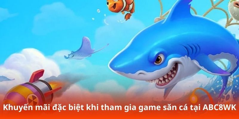 Khuyến mãi đặc biệt khi tham gia game săn cá tại ABC8WK